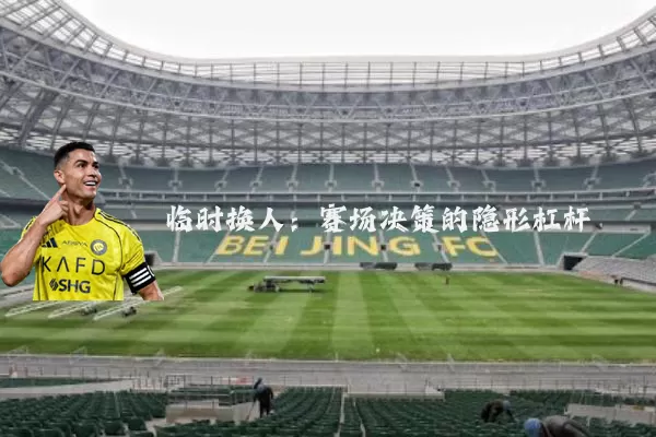 临时换人:赛场决策的隐形杠杆