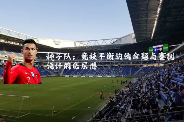 种子队:竞技平衡的伪命题与赛制设计的底层博弈