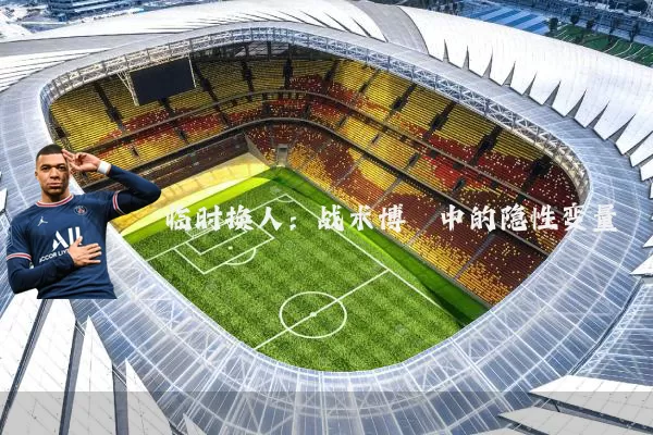 临时换人:战术博弈中的隐性变量