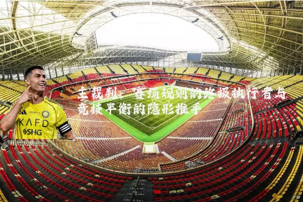 主裁判:赛场规则的终极执行者与竞技平衡的隐形推手